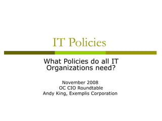IT Policies  What Policies do all IT Organizations need? November 2008  OC CIO Roundtable Andy King, Exemplis Corporation  