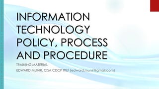 E
D
W
A
R
D
M
U
N
I
R
,
C
I
S
A
C
D
C
P
I
T
I
L
F
(edward.munir@gmail.com)
INFORMATION
TECHNOLOGY
POLICY, PROCESS
AND PROCEDURE
TRAINING MATERIAL
EDWARD MUNIR, CISA CDCP ITILF (edward.munir@gmail.com)
 