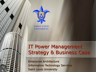 IT Power Management Strategy & Business Case Enterprise Architecture Information Technology Services Saint Louis University 