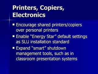 Printers, Copiers, Electronics Encourage shared printers/copiers over personal printers Enable “Energy Star” default settings as SLU installation standard Expand “smart” shutdown management tools, such as in classroom presentation systems 