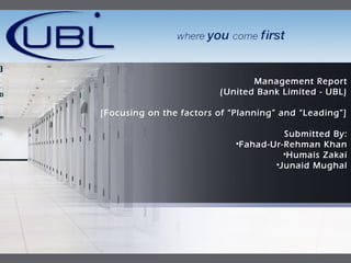 LOGO
Management Report
(United Bank Limited - UBL)
[Focusing on the factors of “Planning” and “Leading”]
Submitted By:
•Fahad-Ur-Rehman Khan
•Humais Zakai
•Junaid Mughal
 