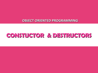 CONSTUCTOR & DESTRUCTORSCONSTUCTOR & DESTRUCTORS
OBJECT ORIENTED PROGRAMMINGOBJECT ORIENTED PROGRAMMING
 
