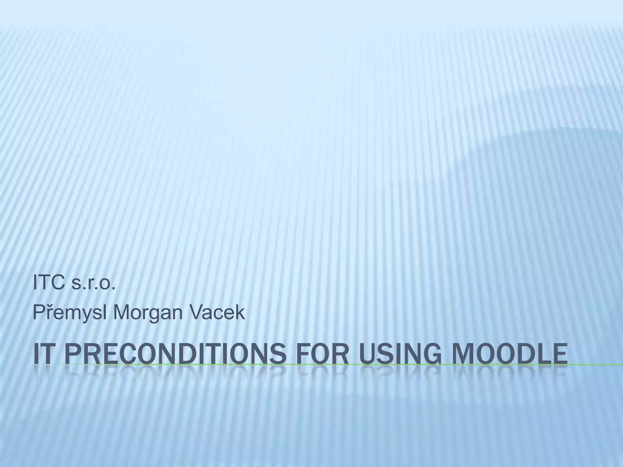 ITC s.r.o.
Přemysl Morgan Vacek
IT PRECONDITIONS FOR USING MOODLE