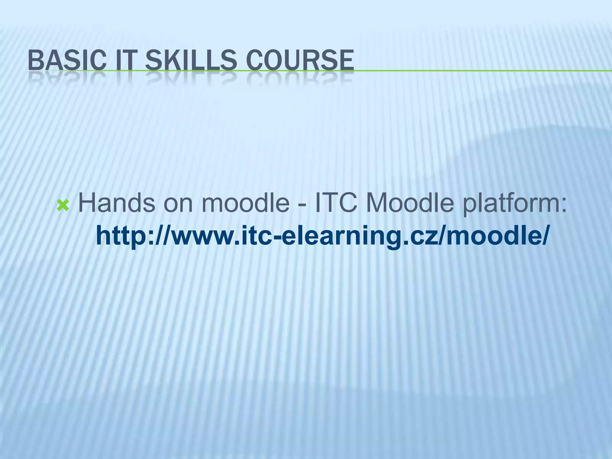 BASIC IT SKILLS COURSE
Hands on moodle - ITC Moodle platform:
http://www.itc-elearning.cz/moodle/