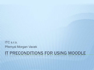 ITC s.r.o.
Přemysl Morgan Vacek

IT PRECONDITIONS FOR USING MOODLE
 