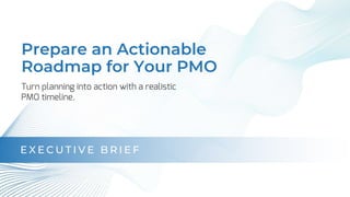 Prepare an Actionable
Roadmap for Your PMO
Turn planning into action with a realistic
PMO timeline.
E X E C U T I V E B R I E F
 