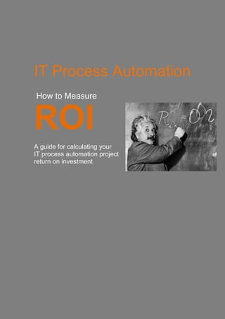 IT Process Automation - Return On Investment




IT Process Automation
 How to Measure


ROI
A guide for calculating your
IT process automation project
return on investment




                                               1
 