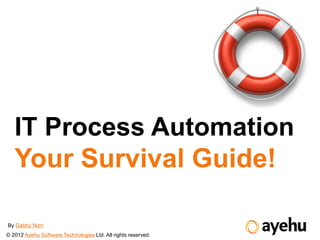 IT Process Automation
   Your Survival Guide!

By Gabby Nizri
© 2012 Ayehu Software Technologies Ltd. All rights reserved.
 