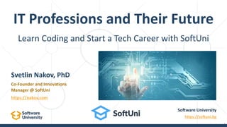Learn Coding and Start a Tech Career with SoftUni
IT Professions and Their Future
1
Software University
https://softuni.bg
Svetlin Nakov, PhD
Co-Founder and Innovations
Manager @ SoftUni
https://nakov.com
 