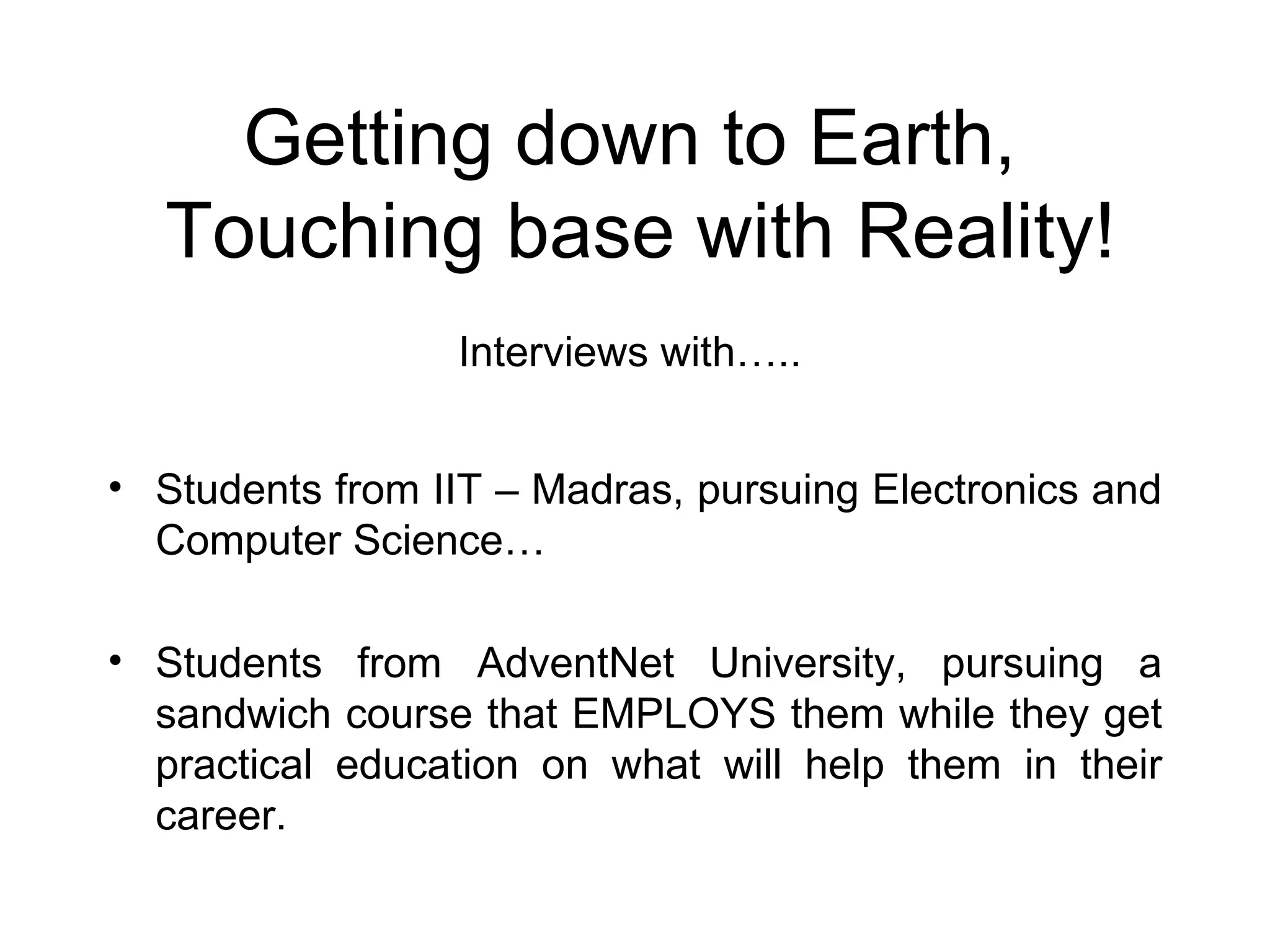 Getting down to Earth,  Touching base with Reality! Students from IIT – Madras, pursuing Electronics and Computer Science… Students from AdventNet University, pursuing a sandwich course that EMPLOYS them while they get practical education on what will help them in their career. Interviews with….. 