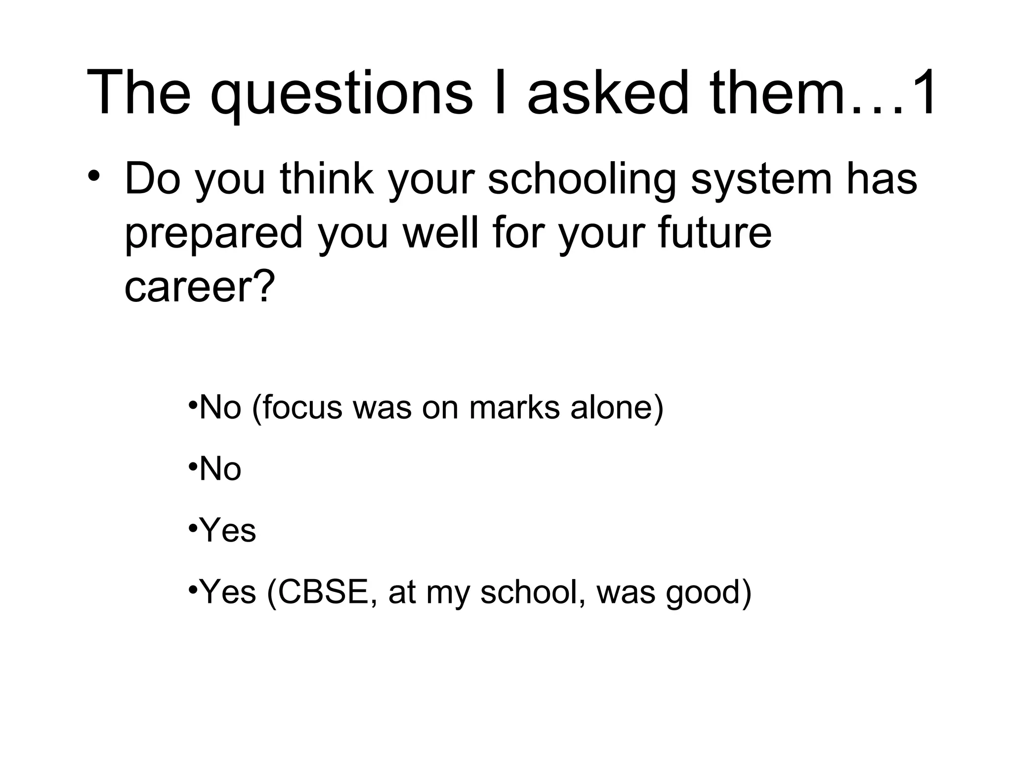 The questions I asked them…1 Do you think your schooling system has prepared you well for your future career? No (focus was on marks alone) No Yes Yes (CBSE, at my school, was good) 