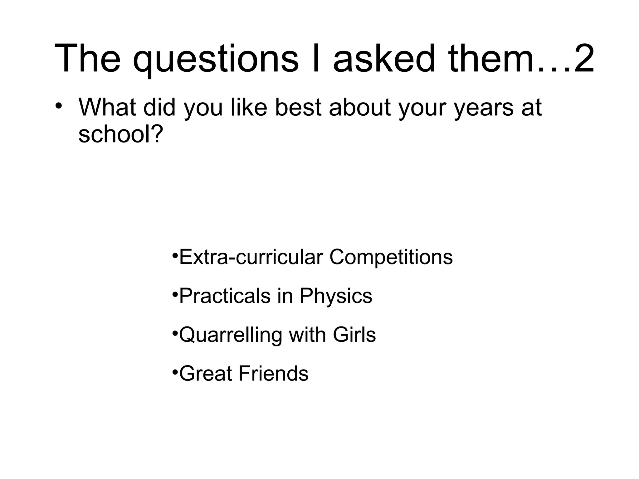 The questions I asked them…2 What did you like best about your years at school?  Extra-curricular Competitions Practicals in Physics Quarrelling with Girls Great Friends 