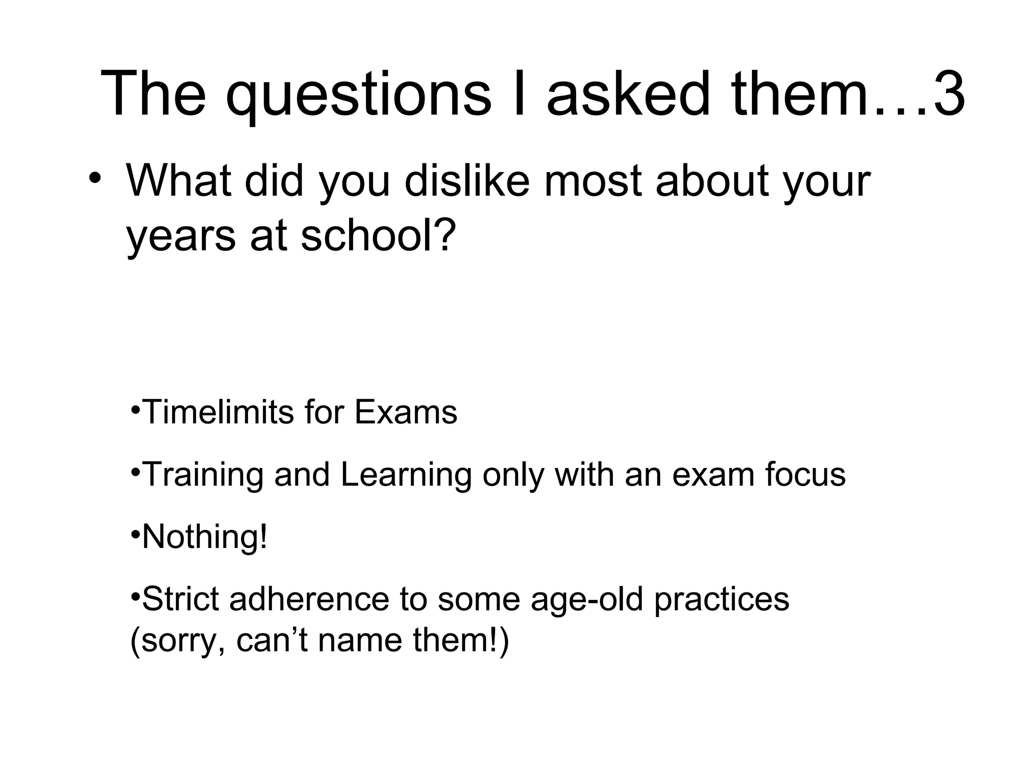 The questions I asked them…3 What did you dislike most about your years at school?  Timelimits for Exams Training and Learning only with an exam focus Nothing! Strict adherence to some age-old practices (sorry, can’t name them!) 