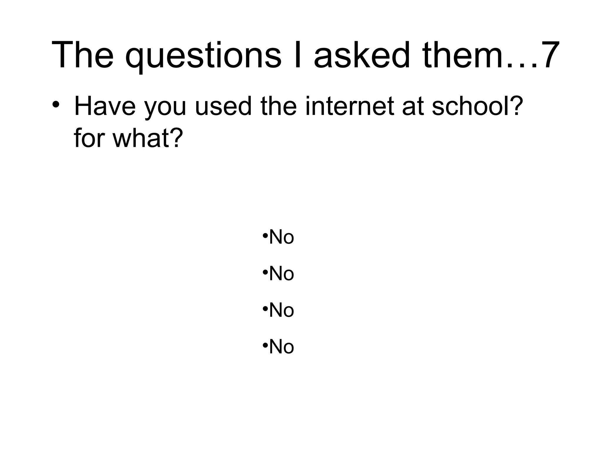 The questions I asked them…7 Have you used the internet at school? for what?  No  No No No 
