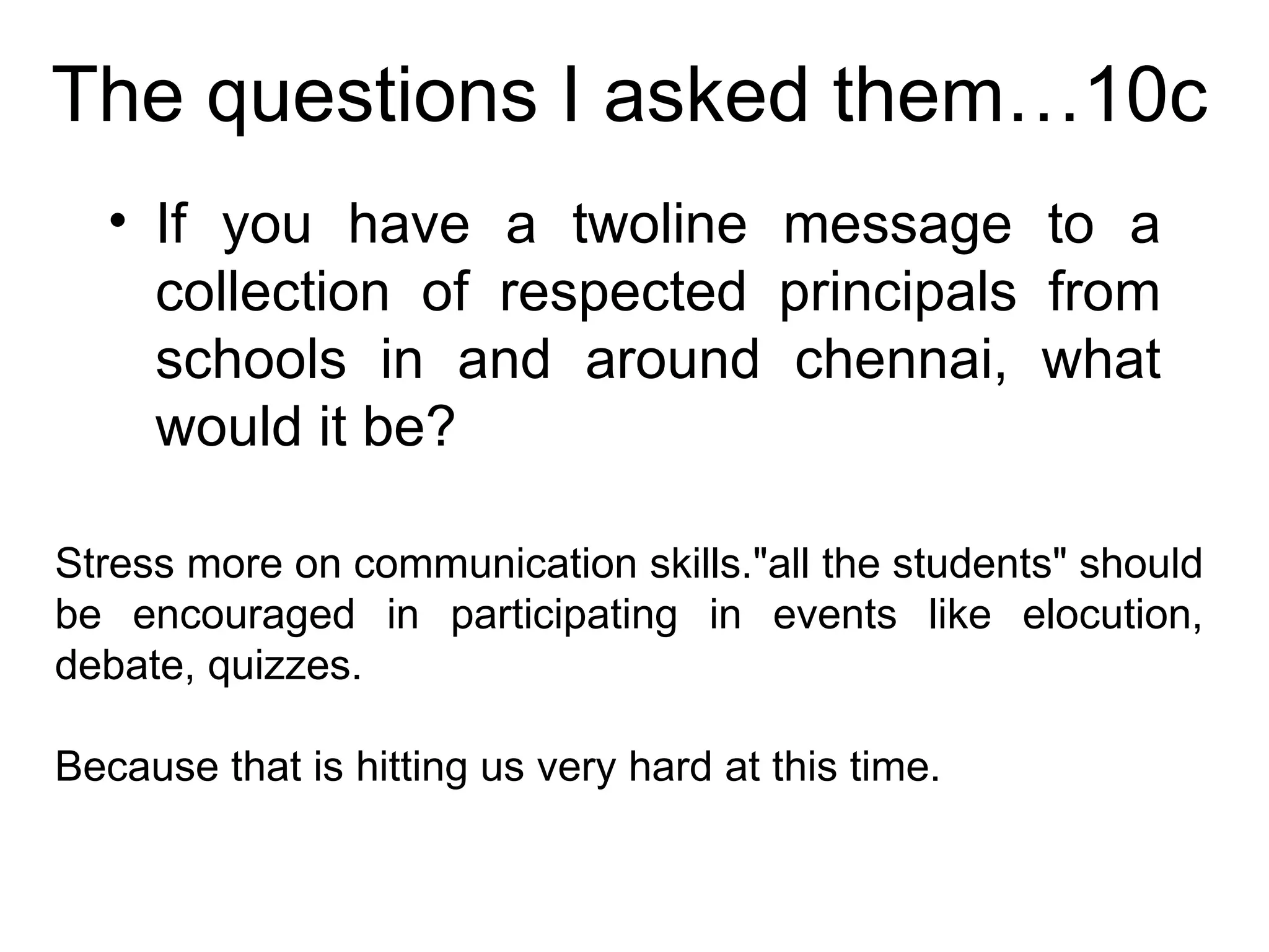 The questions I asked them…10c If you have a twoline message to a collection of respected principals from schools in and around chennai, what would it be? Stress more on communication skills."all the students" should be encouraged in participating in events like elocution, debate, quizzes.   Because that is hitting us very hard at this time.  
