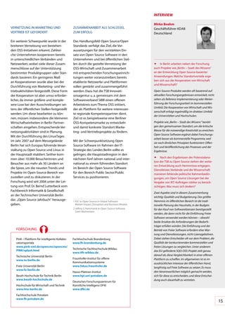 InTeRVIeW

                                                                                                   Mirko boehm
VERNETZUNG	IN	MARKETING	UND	                     ZUSAMMENARBEIT	ALS	SCHLÜSSEL	                     Geschäftsführer	KDAB		
VERTRIEB	IST	GEFORDERT                           ZUM	ERFOLG                                        Deutschland

Ein	weiterer	Schwerpunkt	wurde	in	der	           Das	Handlungsfeld	Open	Source/Open	
breiteren	Vernetzung	von	bestehen-               Standards	verfolgt	das	Ziel,	die	Vor-
den	OSS-Initiativen	erkannt.	Zahlrei-            aussetzungen	für	den	verstärkten	Ein-
che	Unternehmen	kooperieren	bereits	             satz	von	Open	Source	Software	in	den	
in	unterschiedlichen	Verbänden	und	              Unternehmen	und	bei	öffentlichen	Stel-
Netzwerken,	wobei	viele	dieser	Zusam-            len	durch	die	gezielte	Vernetzung	der	            ñ In	Berlin	arbeiten	neben	der	Forschung	
menschlüsse	auf	der	Unterstützung	               OSS-Wirtschaft	und	Zusammenarbeit	                auch	Projekte	wie	„Berlin	–	Stadt	des	Wissens“	
bestimmter	Produktgruppen	oder	Stan-             mit	entsprechenden	Forschungseinrich-             an	der	Entwicklung	Open	Source-basierter	
dards	basieren.	Ein	geringeres	Maß	              tungen	weiter	voranzutreiben;	bereits	            Anwendungen.	Welche	Standortvorteile	erge-
                                                                                                   ben	sich	aus	der	Kooperation	von	Wirtschaft	
an	Kooperationen	wurde	aber	bei	der	             etablierte	Netzwerke	und	Plattformen	
                                                                                                   und	Wissenschaft?
Durchführung	von	Marketing-	und	Ver-             sollen	gestärkt	und	zusammengeführt	
triebsaktivitäten	festgestellt.	Diese	Form	      werden.	Dazu	hat	die	TSB	Innovati-                Open-Source-Produkte werden oft basierend auf
der	Kooperation	ist	aber	umso	erforder-          onsagentur	u.	a.	gemeinsam	mit	dem	               aktuellen Forschungsergebnissen entwickelt, nicht
licher,	da	immer	größere	und	komple-             Softwareverband	SIBB	einen	offenen	               selten als Referenz-Implementierung oder Weiter-
xere	Lose	bei	den	Ausschreibungen	sei-           Arbeitskreis	zum	Thema	OSS	initiiert,	            führung der Forschungsarbeit im kommerziellen
                                                                                                   Umfeld. Die Kooperation von Wirtschaft und Wis-
tens	der	öffentlichen	Stellen	festgestellt	      der	als	Plattform	für	weitere	interessier-
                                                                                                   senschaft erfolgt regelmäßig im direkten Umfeld
werden.	Um	diese	bearbeiten	zu	kön-              te	regionale	Kompetenzpartner	dient.	
                                                                                                   der Universitäten und Hochschulen.
nen,	müssen	insbesondere	die	kleineren	          Ziel	ist	es	beispielsweise	eine	Berliner	
Wirtschaftseinheiten	in	Berlin	Partner-          OSS-Kompetenzmarke	zu	entwickeln	                 Projekte wie „Berlin – Stadt des Wissens“ benöti-
schaften	eingehen.	Entsprechende	Ver-            und	damit	konkrete	Standort-Marke-                gen den gemeinsamen Standort, um die kritische
netzungsaktivitäten	sind	in	Planung.             ting-	und	Vertriebsprojekte	zu	fördern.           Masse für die notwendige Kreativität zu erreichen.
                                                                                                   Open Source Software ergänzt dabei Forschungs-
Mit	der	Durchführung	des	LinuxTages	
                                                                                                   arbeit besser als kommerzielle Programme, weil
im	Jahr	2007	auf	dem	Messegelände	               Mit	der	Schwerpunktsetzung	Open	
                                                                                                   sie nach ähnlichen Prinzipien funktioniert: Offen-
Berlin	hat	sich	Europas	führende	Veran-          Source	Software	im	Rahmen	der	IT-                 heit und Veröffentlichung des Prozesses und der
staltung	zu	Open	Source	und	Linux	in	            Strategie	des	Landes	Berlin	sollte	es	            Ergebnisse.
der	Hauptstadt	etabliert.	Seither	kom-           gelingen,	die	Hauptstadtregion	in	den	
                                                                                                   ñ Nach	den	Ergebnissen	der	Potenzialana-
men	über	10.000	Besucherinnen	und	               nächsten	fünf	Jahren	national	und	inter-
                                                                                                   lyse	der	TSB	zu	Open	Source	stehen	der	weite-
Besucher	aus	mehr	als	30	Ländern	an	             national	zu	einem	führenden	Standort	
                                                                                                   ren	Entwicklung	auch	Hemmnisse	entgegen.	
die	Spree,	um	die	neusten	Trends	und	            im	Bereich	der	Open	Source	Software	
                                                                                                   Dienstleister,	Verbände	und	die	Wissenschaft	
Projekte	im	Open-Source-Bereich	vor-             für	den	Bereich	Public	Sector/Public	             monieren	fehlende	politische	Rahmenbedin-
zustellen	und	zu	diskutieren.	In	der	            Services	zu	positionieren.                        gungen,	um	Open	Source	Lösungen	bei	der	
Forschung	wird	seit	2004	unter	der	Lei-                                                            Vergabe	von	IKT-Aufträgen	stärker	zu	berück-
tung	von	Prof.	Dr.	Bernd	Lutterbeck	vom	                                                           sichtigen.	Was	muss	sich	ändern?
Fachbereich	Informatik	&	Gesellschaft	
                                                                                                   Zwei Aspekte sind in diesem Zusammenhang
an	der	Technischen	Universität	Berlin	                                                             wichtig: Qualität und Budgetierung. Das größte
das		„Open	Source	Jahrbuch“	herausge-            1		DC	in:	Open	Source	in	Global	Software:		
                                                   I                                               Hemmnis im öffentlichen Bereich ist die tradi-
geben.	                                            Market	Impact,	Disruption	and	Business	Models   tionelle Planung des Haushalts, in der Budgets
                                                 2		 effrey	S.	Hammond	in:	Open	Source	Software	
                                                   J                                               für den Kauf von Softwarelizenzen bereitgestellt
                                                   Goes	Mainstream
                                                                                                   werden, die dann nicht für die Einführung Freier
                                                                                                   Software verwendet werden können – obwohl
                                                                                                   beide Ansätze die Anforderungen der Bedarfs-
                                                                                                   träger erfüllen würden. Die Einführung und der
    FORSCHUNG                                                                                      Betrieb von Freier Software erfordern eher War-
                                                                                                   tung und Dienstleistungen, nicht Lizenzgebühren.
    PinK	–	Plattform	für	intelligente	Kollabo-   Fachhochschule	Brandenburg	                       Dabei stehen Entscheider oft vor dem Problem, die
    rationsportale	                              www.fh-brandenburg.de                             Qualität der konkurrierenden kommerziellen und
    www.pink-xml.de/opencms/opencms/                                                               freien Lösungen zu vergleichen. Unter anderem
                                                 Technische	Fachhochschule	Wildau	
    pInK/splash.html                                                                               das EU-geförderte SQO-OSS-Projekt zielt genau
                                                 www.tfh-wildau.de
    Technische	Universität	Berlin	                                                                 darauf ab, diese Vergleichbarkeit in einer offenen
                                                 Fraunhofer-Institut	für	offene		                  Plattform zu schaffen. Im allgemeinen ist es im
    www.tu-berlin.de
                                                 Kommunikationssysteme	                            ausdrücklichen Interesse der öffentlichen Hand,
    Freie	Universität	Berlin	                    www.fokus.fraunhofer.de                           langfristig auf Freie Software zu setzen. Es muss
    www.fu-berlin.de
                                                 Hasso-Plattner-Institut	                          den Verantwortlichen möglich gemacht werden,
    Beuth	Hochschule	für	Technik	Berlin	         www.hpi.uni-potsdam.de                            sich für diese zu entscheiden, und diese Entschei-
    www.beuth-hochschule.de                                                                        dung auch dauerhaft zu vertreten.
                                                 Deutsches	Forschungszentrum	für	
    Hochschule	für	Wirtschaft	und	Technik	       Künstliche	Intelligenz	DFKI	
    www.htw-berlin.de                            www.dfki.de
    Fachhochschule	Potsdam	
    www.fh-potsdam.de
                                                                                                                                                        15
 