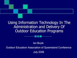 Using Information Technology In The Administration and Delivery Of Outdoor Education Programs Ian Boyle  Outdoor Education Association of Queensland Conference July 2008 