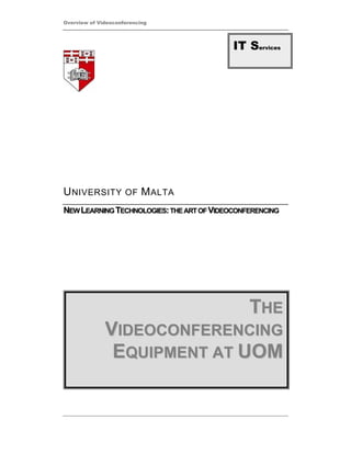 Overview of Videoconferencing




                                           IT Services




U NIVERSITY OF M ALTA
NEW LEARNING TECHNOLOGIES: THE ART OF VIDEOCONFERENCING




                                               THE
              VIDEOCONFERENCING
               EQUIPMENT AT UOM
 