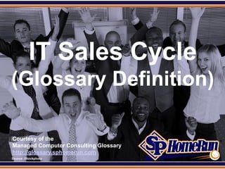 SPHomeRun.com




            IT Sales Cycle
 (Glossary Definition)

  Courtesy of the
  Managed Computer Consulting Glossary
  http://glossary.sphomerun.com
  Source: iStockphoto
 