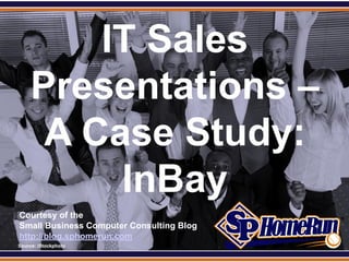 SPHomeRun.com


          IT Sales
      Presentations –
       A Case Study:
           InBay
  Courtesy of the
  Small Business Computer Consulting Blog
  http://blog.sphomerun.com
  Source: iStockphoto
 