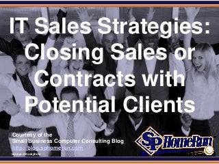 SPHomeRun.com


 IT Sales Strategies:
   Closing Sales or
    Contracts with
   Potential Clients
  Courtesy of the
  Small Business Computer Consulting Blog
  http://blog.sphomerun.com
  Source: iStockphoto
 