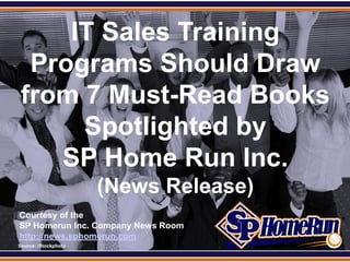 SPHomeRun.com
       IT Sales Training
    Programs Should Draw
   from 7 Must-Read Books
        Spotlighted by
      SP Home Run Inc.
                        (News Release)
  Courtesy of the
  SP Homerun Inc. Company News Room
  http://news.sphomerun.com
  Source: iStockphoto
 
