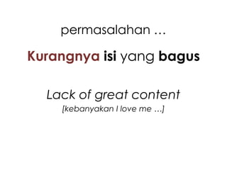 permasalahan …

Kurangnya isi yang bagus

  Lack of great content
    [kebanyakan I love me …]
 