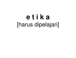 etika
[harus dipelajari]
 