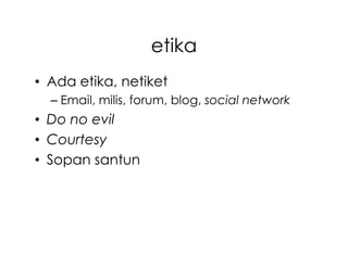 etika
• Ada etika, netiket
  – Email, milis, forum, blog, social network
• Do no evil
• Courtesy
• Sopan santun
 