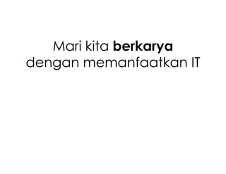 Mari kita berkarya
dengan memanfaatkan IT
 