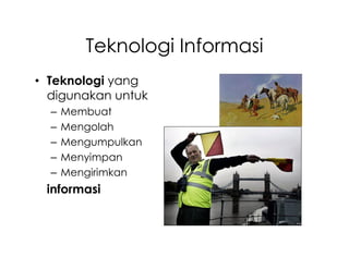 Teknologi Informasi
• Teknologi yang
  digunakan untuk
  –   Membuat
  –   Mengolah
  –   Mengumpulkan
  –   Menyimpan
  –   Mengirimkan
 informasi
 