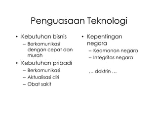 Penguasaan Teknologi
• Kebutuhan bisnis     • Kepentingan
  – Berkomunikasi        negara
    dengan cepat dan     – Keamanan negara
    murah                – Integritas negara
• Kebutuhan pribadi
  – Berkomunikasi        … doktrin …
  – Aktualisasi diri
  – Obat sakit
 