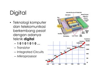 Digital
• Teknologi komputer
  dan telekomunikasi
  berkembang pesat
  dengan adanya
  teknik digital
  –   10101010…
  –   Transistor
  –   Integrated Circuits
  –   Mikroprosesor
 