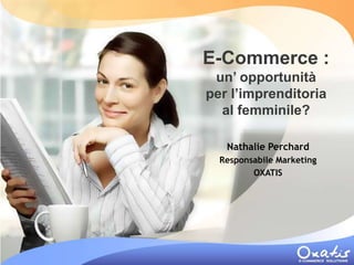 E-Commerce :
 un’ opportunità
per l’imprenditoria
  al femminile?

   Nathalie Perchard
  Responsabile Marketing
         OXATIS
 