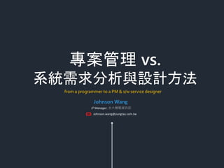 from a programmer to a PM & s/w service designer
專案管理 vs.
系統需求分析與設計方法
Johnson Wang
IT Manager, 永大機電資訊部
Johnson.wang@yungtay.com.tw
 
