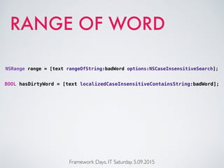 RANGE OF WORD
Framework Days. IT Saturday. 5.09.2015
NSRange range = [text rangeOfString:badWord options:NSCaseInsensitiveSearch];
BOOL hasDirtyWord = [text localizedCaseInsensitiveContainsString:badWord];
 