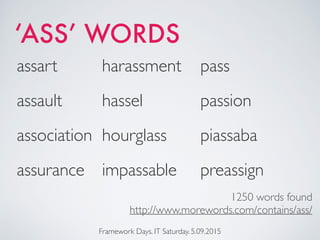 Framework Days. IT Saturday. 5.09.2015
assart
assault
association
assurance
‘ASS’ WORDS
harassment
hassel
hourglass
impassable
pass
passion
piassaba
preassign
1250 words found
http://www.morewords.com/contains/ass/
 