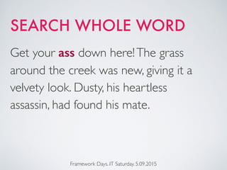 SEARCH WHOLE WORD
Framework Days. IT Saturday. 5.09.2015
Get your ass down here!The grass
around the creek was new, giving it a
velvety look. Dusty, his heartless
assassin, had found his mate.
 