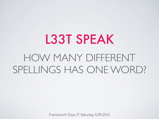 L33T SPEAK
Framework Days. IT Saturday. 5.09.2015
HOW MANY DIFFERENT
SPELLINGS HAS ONE WORD?
 