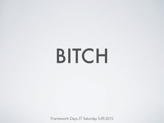 BITCH
Framework Days. IT Saturday. 5.09.2015
 