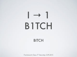 B1TCH
Framework Days. IT Saturday. 5.09.2015
I → 1
BITCH
 