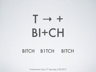 BI+CH
Framework Days. IT Saturday. 5.09.2015
T → +
BITCH B1TCH B!TCH
 