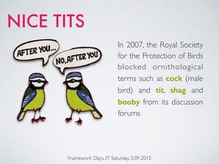 NICE TITS
In 2007, the Royal Society
for the Protection of Birds
blocked ornithological
terms such as cock (male
bird) and tit, shag and
booby from its discussion
forums
Framework Days. IT Saturday. 5.09.2015
 