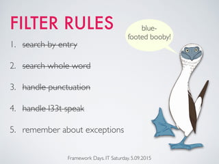 FILTER RULES
Framework Days. IT Saturday. 5.09.2015
1. search by entry
2. search whole word
3. handle punctuation
4. handle l33t speak
5. remember about exceptions
blue-
footed booby!
 