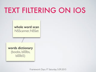 TEXT FILTERING ON IOS
Framework Days. IT Saturday. 5.09.2015
words dictionary
(boobs, b00bs,
b00b5)
whole word scan
NSScanner, NSSet
 