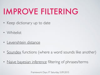 IMPROVE FILTERING
• Keep dictionary up to date
• Whitelist
• Levenshtein distance
• Soundex functions (where a word sounds like another)
• Naive bayesian inference ﬁltering of phrases/terms
Framework Days. IT Saturday. 5.09.2015
 