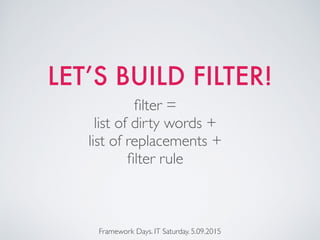 LET’S BUILD FILTER!
Framework Days. IT Saturday. 5.09.2015
ﬁlter =
list of dirty words +
list of replacements +
ﬁlter rule
 