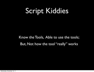 Script Kiddies


                             Know the Tools, Able to use the tools;
                             But, Not how the tool “really” works




Wednesday, November 16, 11
 