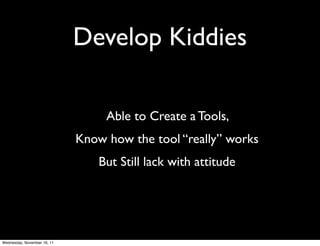 Develop Kiddies

                                  Able to Create a Tools,
                             Know how the tool “really” works
                                 But Still lack with attitude




Wednesday, November 16, 11
 