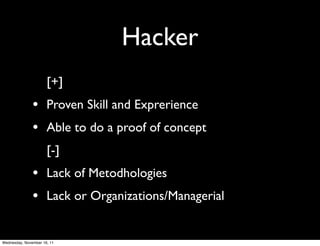 Hacker
                      [+]
               • Proven Skill and Exprerience
               • Able to do a proof of concept
                      [-]
               • Lack of Metodhologies
               • Lack or Organizations/Managerial

Wednesday, November 16, 11
 